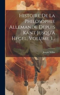 Histoire De La Philosophie Allemande Depuis Kant Jusqu'a Hegel, Volume 3... - Joseph Willm