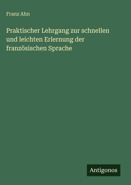 Praktischer Lehrgang zur schnellen und leichten Erlernung der französischen Sprache - Franz Ahn