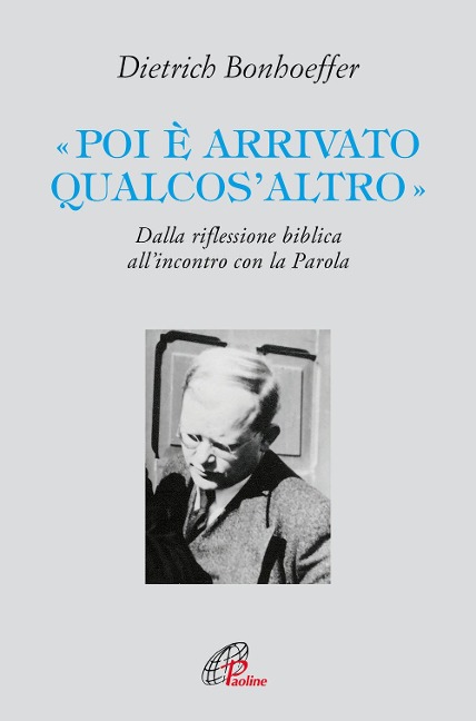 «Poi è arrivato qualcos'altro». Dalla riflessione biblica all'incontro con la Parola - Dietrich Bonhoeffer