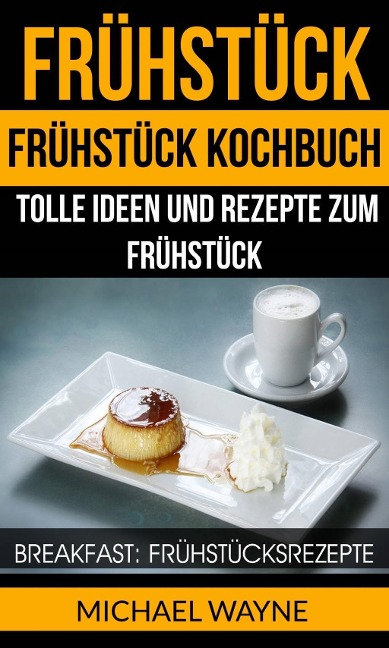 Frühstück: Frühstück Kochbuch: Tolle Ideen und Rezepte zum Frühstück (Breakfast: Frühstücksrezepte) - Michael Wayne