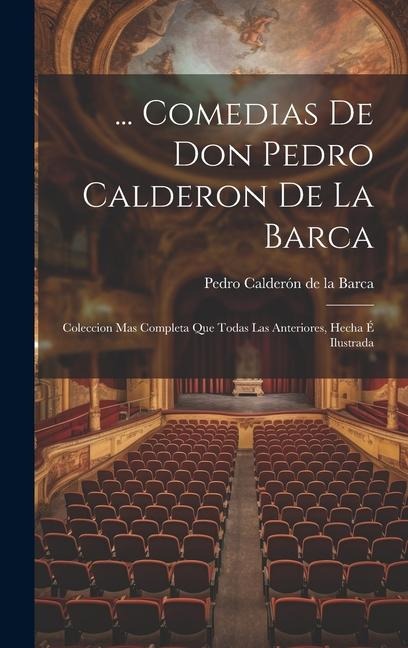 ... Comedias De Don Pedro Calderon De La Barca: Coleccion Mas Completa Que Todas Las Anteriores, Hecha É Ilustrada - Pedro Calderón De La Barca