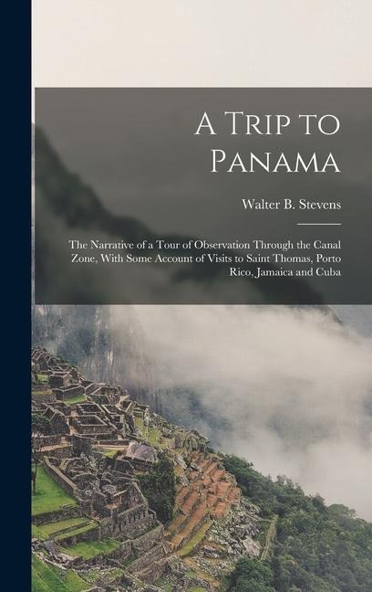 A Trip to Panama; the Narrative of a Tour of Observation Through the Canal Zone, With Some Account of Visits to Saint Thomas, Porto Rico, Jamaica and Cuba - Walter B Stevens