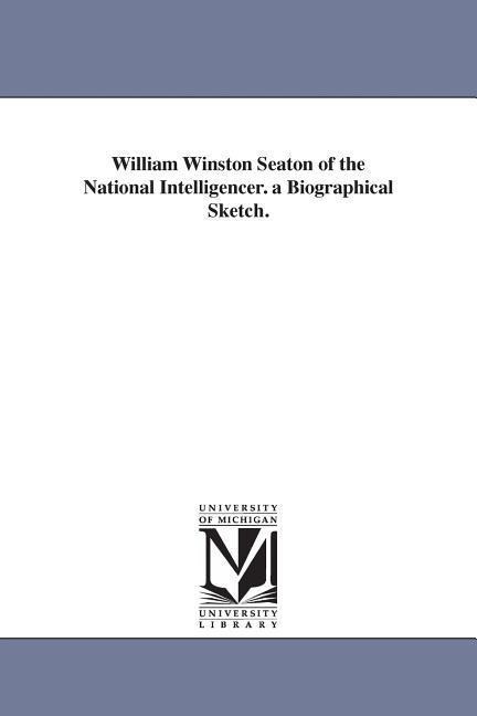 William Winston Seaton of the National Intelligencer. a Biographical Sketch. - Josephine Seaton