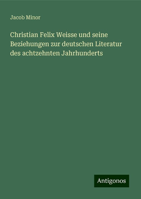 Christian Felix Weisse und seine Beziehungen zur deutschen Literatur des achtzehnten Jahrhunderts - Jacob Minor