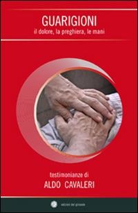 Guarigioni. Il dolore, la preghiera, le mani - Aldo Cavaleri