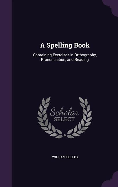 A Spelling Book: Containing Exercises in Orthography, Pronunciation, and Reading - William Bolles