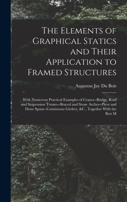 The Elements of Graphical Statics and Their Application to Framed Structures - Augustus Jay Du Bois