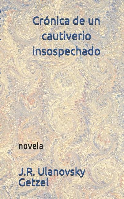 Crónica de Un Cautiverio Insospechado: Novela - J. R. Ulanovsky Getzel