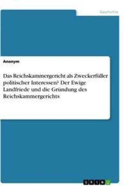 Das Reichskammergericht als Zweckerfüller politischer Interessen? Der Ewige Landfriede und die Gründung des Reichskammergerichts - 