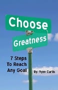 Choose Greatness: Seven Steps to Reach Any Goal - Ryan Curtis