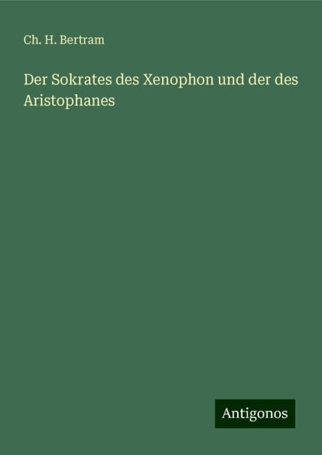 Der Sokrates des Xenophon und der des Aristophanes - Ch. H. Bertram