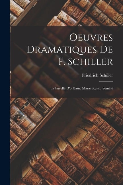 Oeuvres Dramatiques De F. Schiller: La Pucelle D'orléans. Marie Stuart. Sémélé - Friedrich Schiller