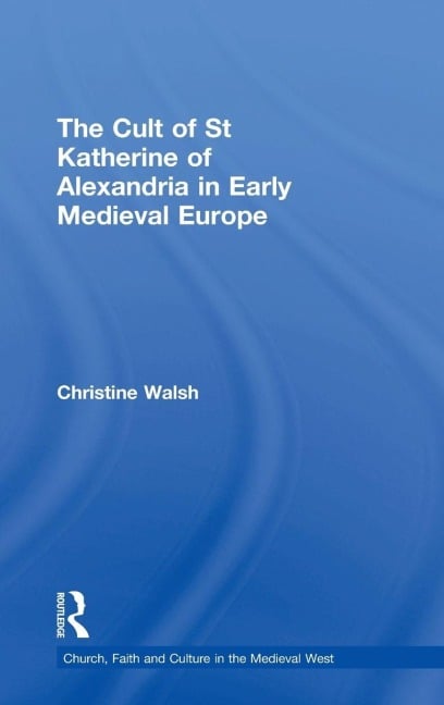 The Cult of St Katherine of Alexandria in Early Medieval Europe - Christine Walsh