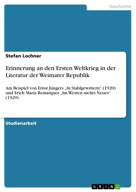 Erinnerung an den Ersten Weltkrieg in der Literatur der Weimarer Republik am Beispiel von Ernst Jüngers "In Stahlgewittern" (1920) und Erich Maria Remarques "Im Westen nichts Neues" (1929) - Stefan Lochner