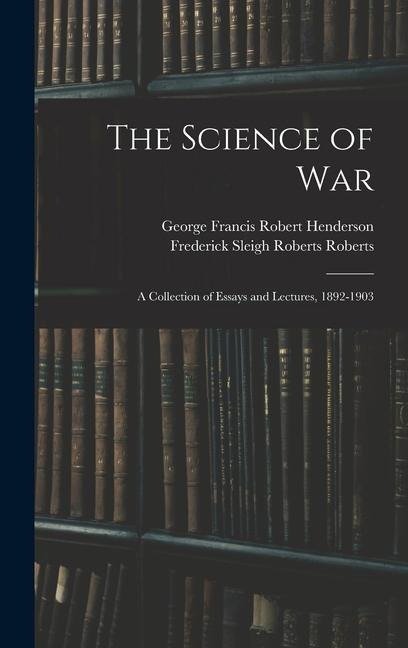 The Science of War: A Collection of Essays and Lectures, 1892-1903 - George Francis Robert Henderson, Frederick Sleigh Roberts Roberts