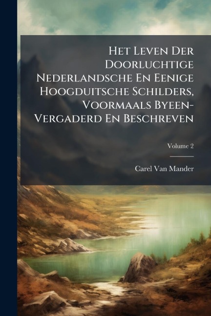 Het Leven Der Doorluchtige Nederlandsche En Eenige Hoogduitsche Schilders, Voormaals Byeen-Vergaderd En Beschreven - Carel Van Mander