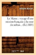 Le Maroc: Voyage d'Une Mission Française À La Cour Du Sultan (Éd.1885) - Adolphe Marcet