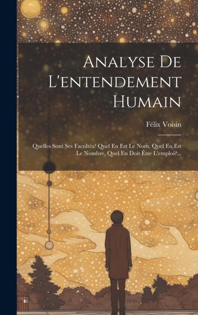 Analyse De L'entendement Humain: Quelles Sont Ses Facultés? Quel En Est Le Nom, Quel En Est Le Nombre, Quel En Doit Être L'emploi?... - Félix Voisin