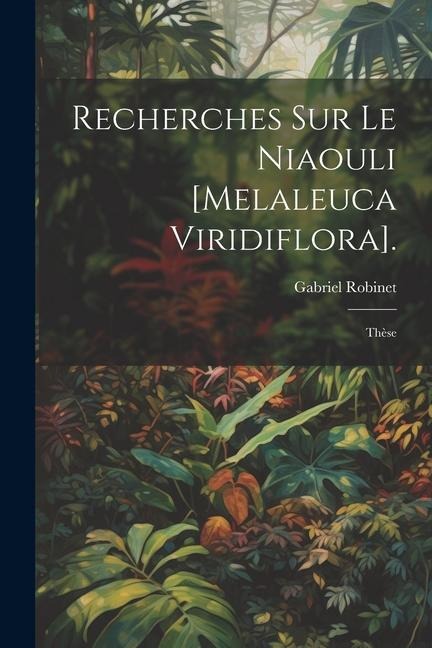 Recherches Sur Le Niaouli [Melaleuca Viridiflora].: Thèse - Gabriel Robinet