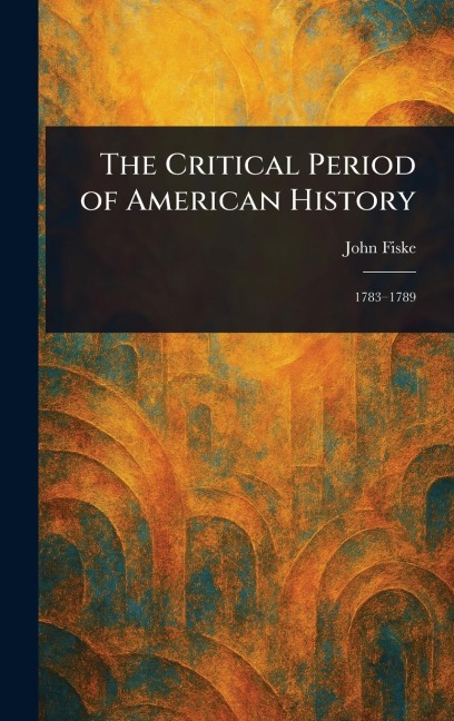 The Critical Period of American History - John Fiske