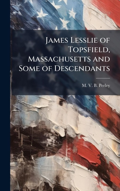 James Lesslie of Topsfield, Massachusetts and Some of Descendants - M V B Perley