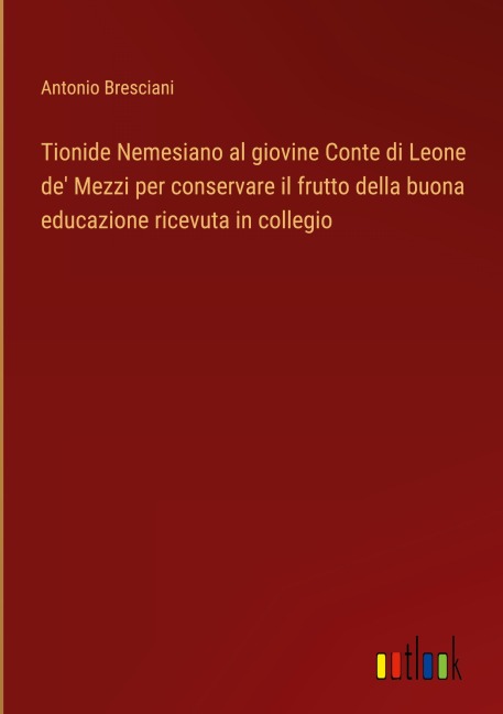 Tionide Nemesiano al giovine Conte di Leone de' Mezzi per conservare il frutto della buona educazione ricevuta in collegio - Antonio Bresciani