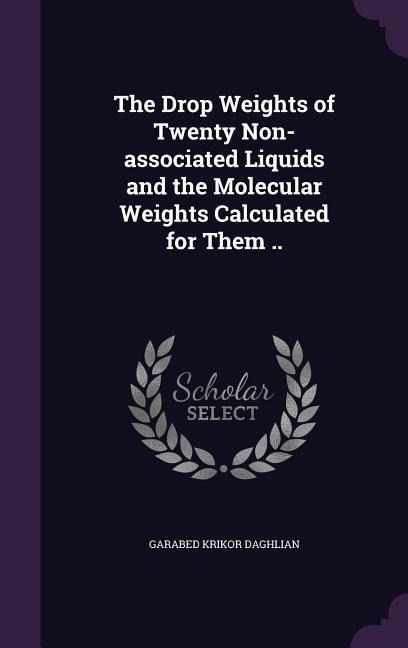 The Drop Weights of Twenty Non-associated Liquids and the Molecular Weights Calculated for Them .. - Garabed Krikor Daghlian