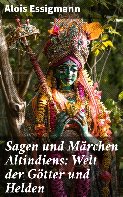 Sagen und Märchen Altindiens: Welt der Götter und Helden - Alois Essigmann
