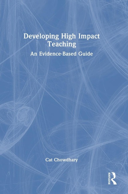 Developing High Impact Teaching: An Evidence-Based Guide - Cat Chowdhary