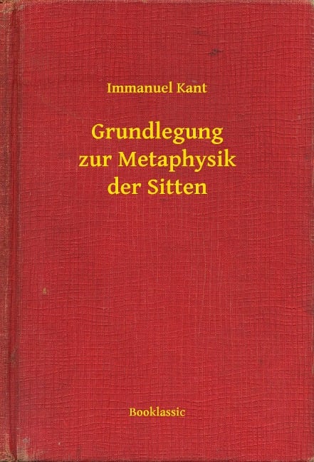 Grundlegung zur Metaphysik der Sitten - Immanuel Kant