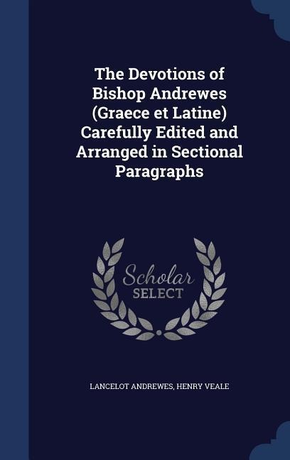 The Devotions of Bishop Andrewes (Graece et Latine) Carefully Edited and Arranged in Sectional Paragraphs - Lancelot Andrewes, Henry Veale