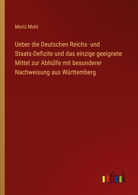 Ueber die Deutschen Reichs- und Staats-Defizite und das einzige geeignete Mittel zur Abhülfe mit besonderer Nachweisung aus Württemberg - Moriz Mohl