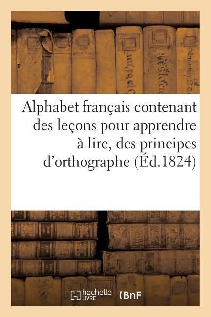 Alphabet Français Contenant Des Leçons Pour Apprendre À Lire, Des Principes d'Orthographe: Et d'Arithmétique Et Un Abrégé de l'Histoire de France . Or - Sans Auteur