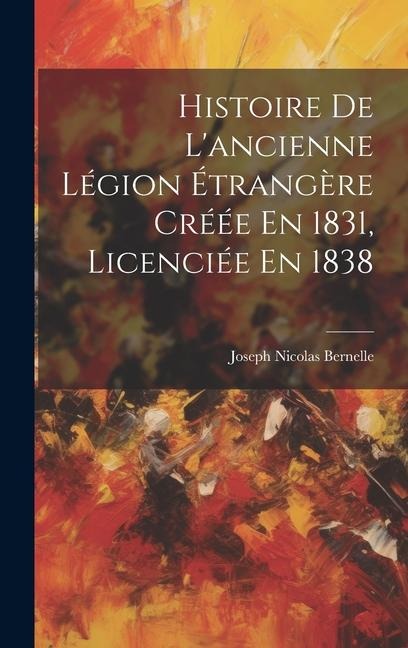 Histoire De L'ancienne Légion Étrangère Créée En 1831, Licenciée En 1838 - Joseph Nicolas Bernelle