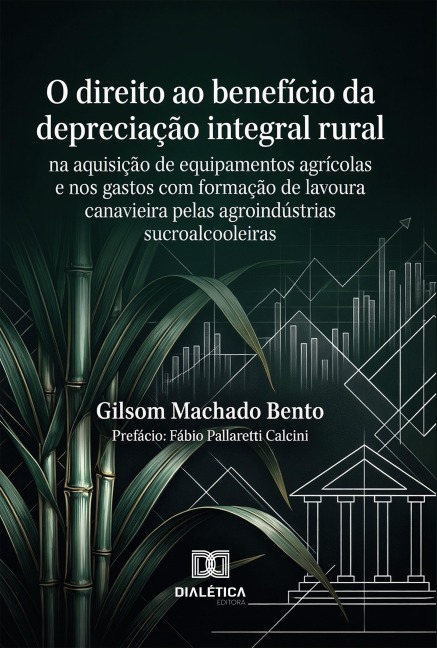 O Direito ao Benefício da Depreciação Integral Rural na Aquisição de Equipamentos Agrícolas e nos Gastos com Formação de Lavoura Canavieira pelas Agroindústrias Sucroalcooleiras - Gilsom Machado Bento
