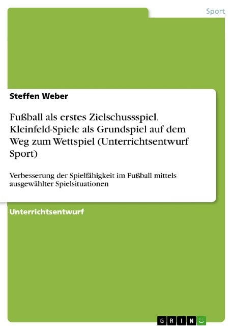 Fußball als erstes Zielschussspiel. Kleinfeld-Spiele als Grundspiel auf dem Weg zum Wettspiel (Unterrichtsentwurf Sport) - Steffen Weber