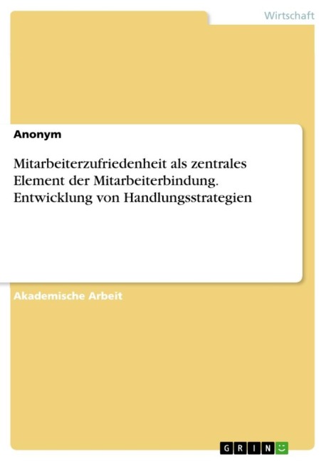Mitarbeiterzufriedenheit als zentrales Element der Mitarbeiterbindung. Entwicklung von Handlungsstrategien - Anonymous