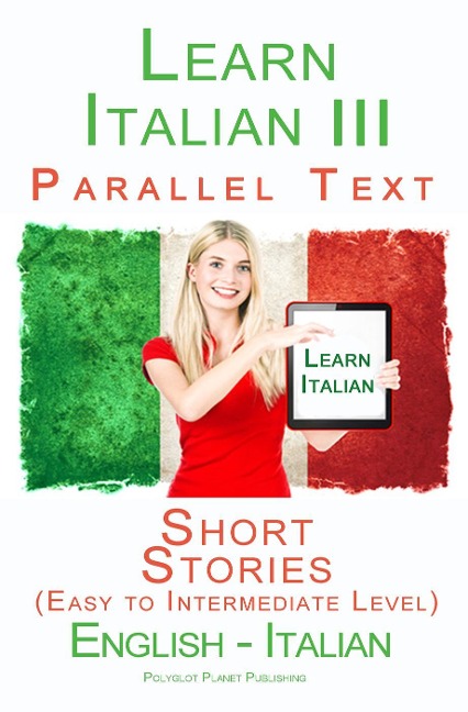 Learn Italian III - Parallel Text - Short Stories (Easy to Intermediate Level) Italian - English - Polyglot Planet Publishing
