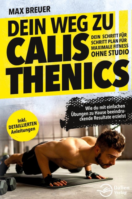 Dein Weg zu Calisthenics: Dein Schritt für Schritt Plan für maximale Fitness ohne Studio - Wie du mit einfachen Übungen zu Hause beeindruckende Resultate erzielst - inkl. detaillierten Anleitungen - Max Breuer
