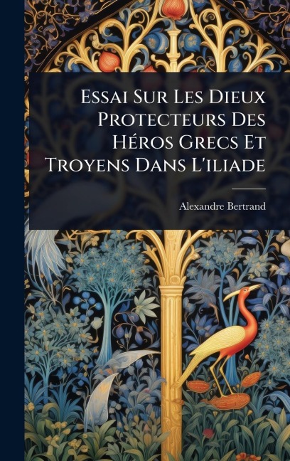 Essai Sur Les Dieux Protecteurs Des HÃ(c)ros Grecs Et Troyens Dans L'iliade - Alexandre Bertrand