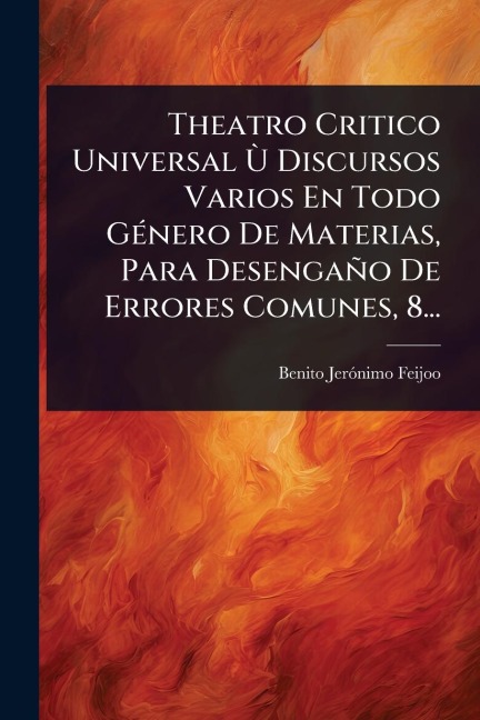 Theatro Critico Universal Ã(TM) Discursos Varios En Todo GÃ(c)nero De Materias, Para Desengaño De Errores Comunes, 8... - Benito Jerãnimo Feijoo