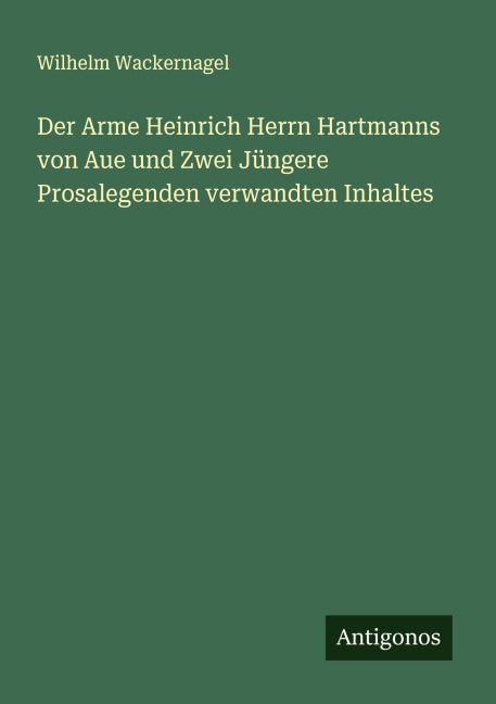 Der Arme Heinrich Herrn Hartmanns von Aue und Zwei Jüngere Prosalegenden verwandten Inhaltes - Wilhelm Wackernagel