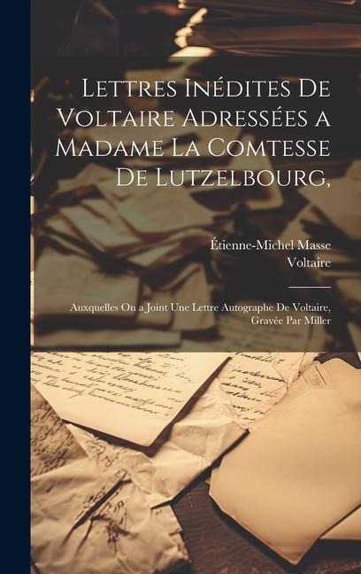 Lettres Inédites De Voltaire Adressées a Madame La Comtesse De Lutzelbourg,: Auxquelles On a Joint Une Lettre Autographe De Voltaire, Gravée Par Mille - Voltaire, Étienne-Michel Masse