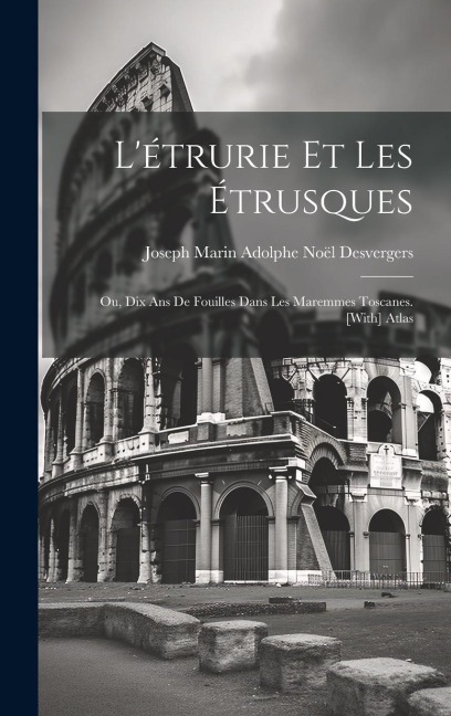 L'étrurie Et Les Étrusques; Ou, Dix Ans De Fouilles Dans Les Maremmes Toscanes. [With] Atlas - Joseph Marin Adolphe Noël Desvergers