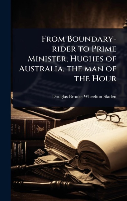 From Boundary-rider to Prime Minister, Hughes of Australia, the man of the Hour - Douglas Brooke Wheelton Sladen