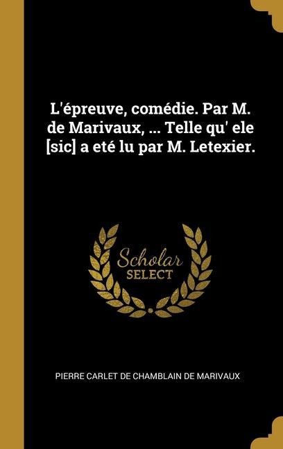 L'épreuve, comédie. Par M. de Marivaux, ... Telle qu' ele [sic] a eté lu par M. Letexier. - Pierre Carlet De Chamblain De Marivaux