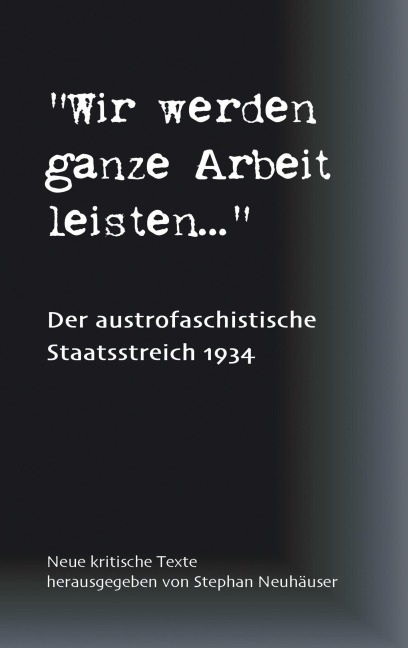 Wir werden ganze Arbeit leisten... - Der austrofaschistische Staatsstreich 1934 - Stephan Neuhäuser