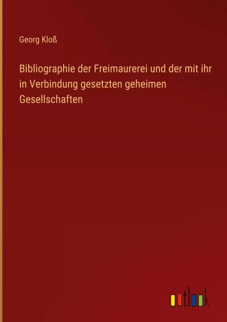 Bibliographie der Freimaurerei und der mit ihr in Verbindung gesetzten geheimen Gesellschaften - Georg Kloß