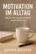Cover-Bild zum Titel 'Motivation im Alltag: Wie du mit Selbstdisziplin alles schaffst' von 'Sophia Richter'