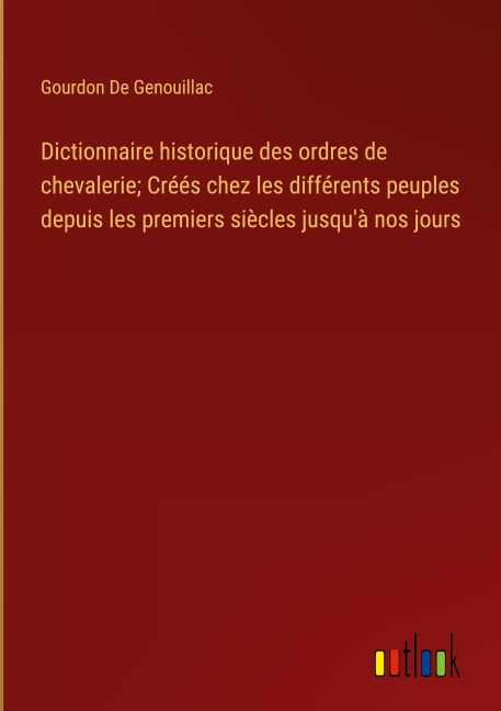 Dictionnaire historique des ordres de chevalerie; Créés chez les différents peuples depuis les premiers siècles jusqu'à nos jours - Gourdon de Genouillac